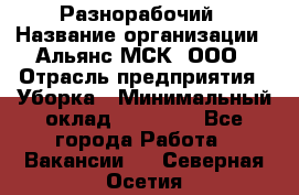 Разнорабочий › Название организации ­ Альянс-МСК, ООО › Отрасль предприятия ­ Уборка › Минимальный оклад ­ 22 000 - Все города Работа » Вакансии   . Северная Осетия